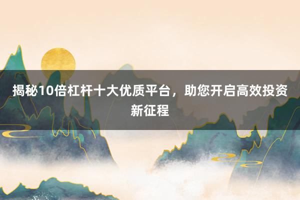 揭秘10倍杠杆十大优质平台，助您开启高效投资新征程